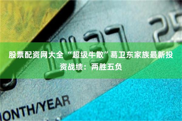 股票配资网大全 “超级牛散”葛卫东家族最新投资战绩：两胜五负