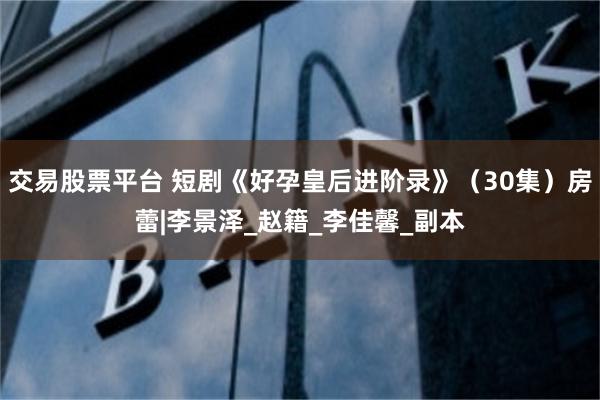 交易股票平台 短剧《好孕皇后进阶录》（30集）房蕾|李景泽_赵籍_李佳馨_副本