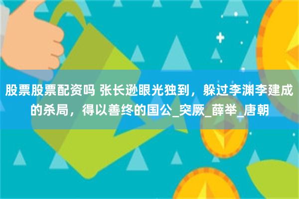 股票股票配资吗 张长逊眼光独到，躲过李渊李建成的杀局，得以善终的国公_突厥_薛举_唐朝