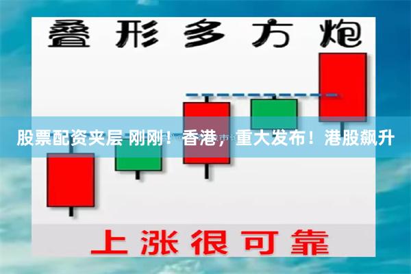 股票配资夹层 刚刚！香港，重大发布！港股飙升