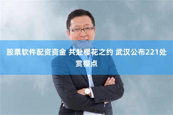 股票软件配资资金 共赴樱花之约 武汉公布221处赏樱点