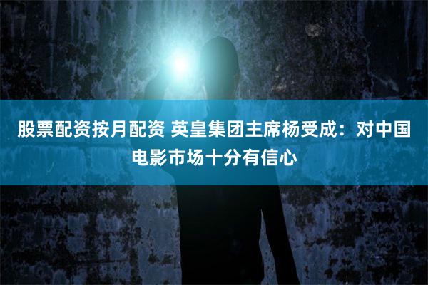 股票配资按月配资 英皇集团主席杨受成：对中国电影市场十分有信心