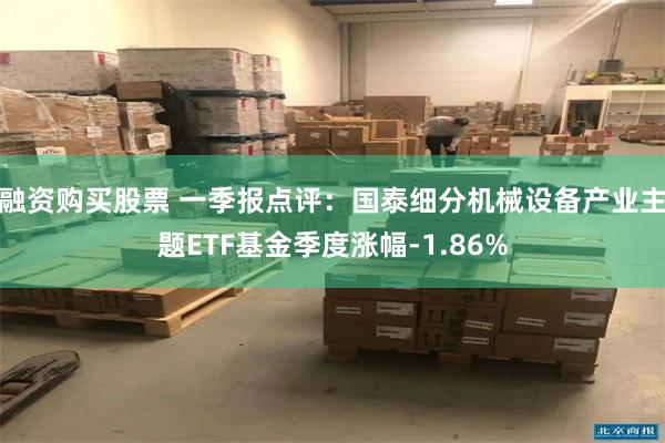 融资购买股票 一季报点评：国泰细分机械设备产业主题ETF基金季度涨幅-1.86%