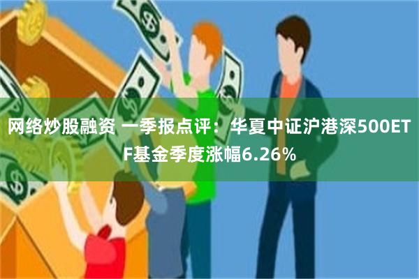 网络炒股融资 一季报点评：华夏中证沪港深500ETF基金季度涨幅6.26%
