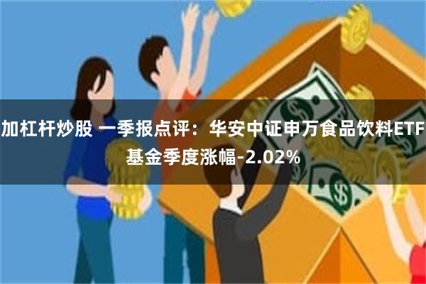 加杠杆炒股 一季报点评：华安中证申万食品饮料ETF基金季度涨幅-2.02%