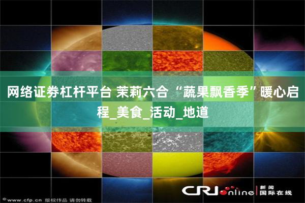 网络证劵杠杆平台 茉莉六合 “蔬果飘香季”暖心启程_美食_活动_地道