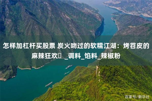 怎样加杠杆买股票 炭火吻过的软糯江湖：烤苕皮的麻辣狂欢​_调料_馅料_辣椒粉