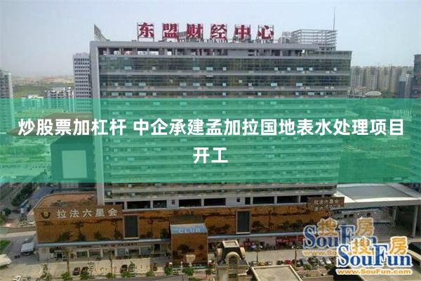 炒股票加杠杆 中企承建孟加拉国地表水处理项目开工
