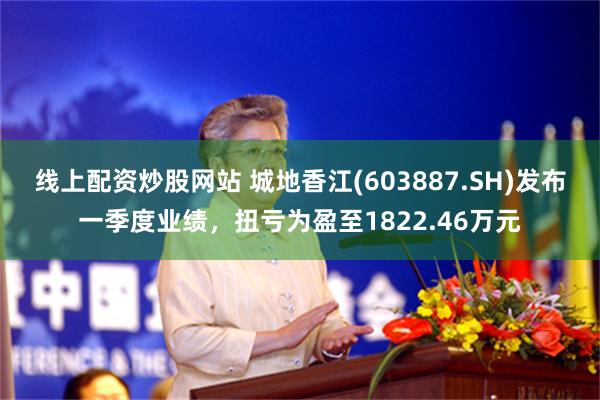 线上配资炒股网站 城地香江(603887.SH)发布一季度业绩，扭亏为盈至1822.46万元