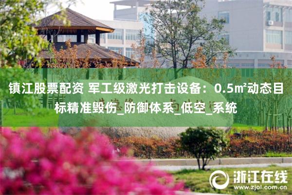 镇江股票配资 军工级激光打击设备：0.5㎡动态目标精准毁伤_防御体系_低空_系统