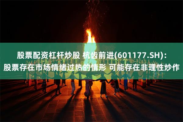 股票配资杠杆炒股 杭齿前进(601177.SH)：股票存在市场情绪过热的情形 可能存在非理性炒作