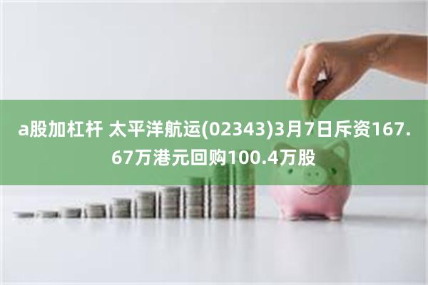 a股加杠杆 太平洋航运(02343)3月7日斥资167.67万港元回购100.4万股