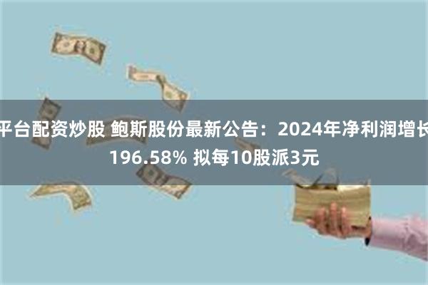 平台配资炒股 鲍斯股份最新公告：2024年净利润增长196.58% 拟每10股派3元