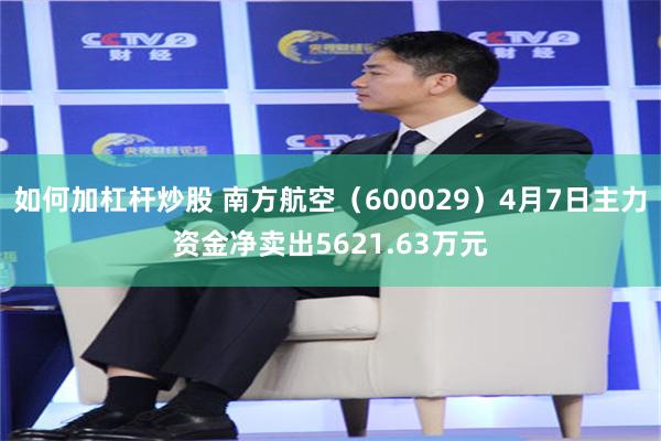 如何加杠杆炒股 南方航空（600029）4月7日主力资金净卖出5621.63万元