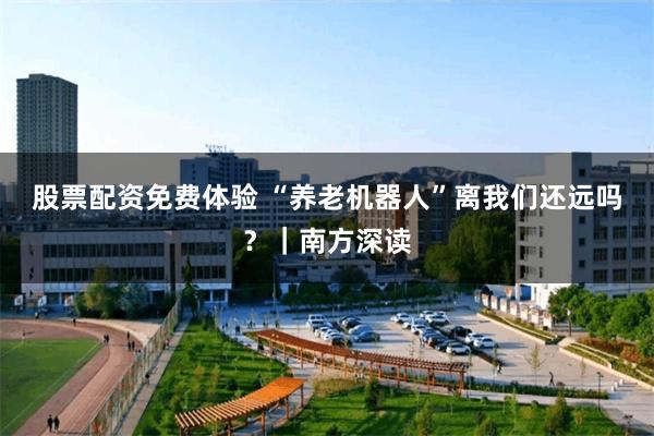 股票配资免费体验 “养老机器人”离我们还远吗？｜南方深读