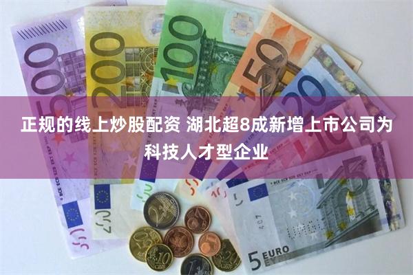 正规的线上炒股配资 湖北超8成新增上市公司为科技人才型企业