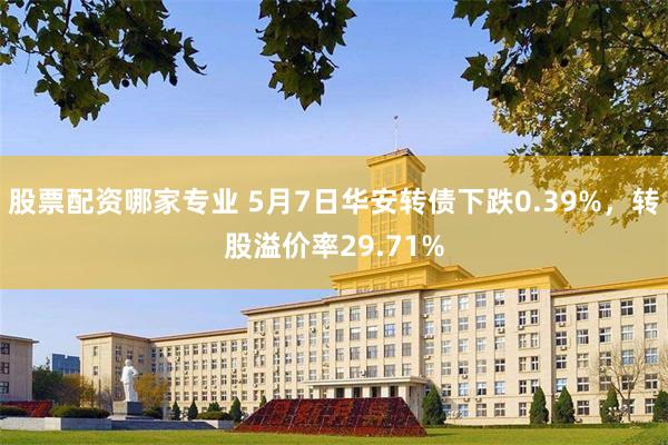 股票配资哪家专业 5月7日华安转债下跌0.39%，转股溢价率29.71%