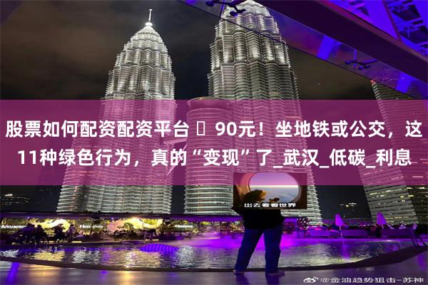 股票如何配资配资平台 ​90元！坐地铁或公交，这11种绿色行为，真的“变现”了_武汉_低碳_利息