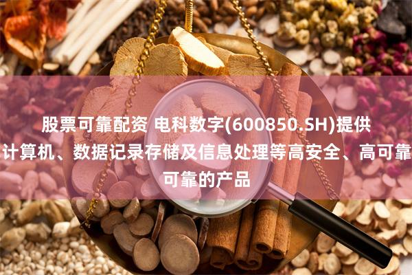 股票可靠配资 电科数字(600850.SH)提供嵌入式计算机、数据记录存储及信息处理等高安全、高可靠的产品