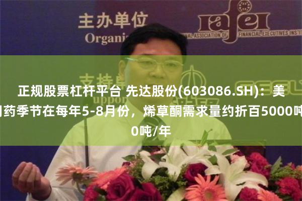 正规股票杠杆平台 先达股份(603086.SH)：美国用药季节在每年5-8月份，烯草酮需求量约折百5000吨/年