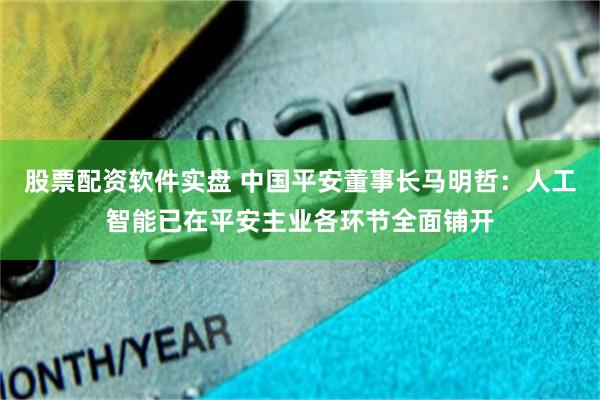 股票配资软件实盘 中国平安董事长马明哲：人工智能已在平安主业各环节全面铺开