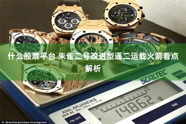 什么股票平台 朱雀二号改进型遥二运载火箭看点解析