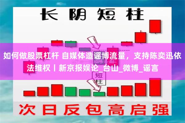 如何做股票杠杆 自媒体造谣博流量，支持陈奕迅依法维权丨新京报娱论_台山_微博_谣言