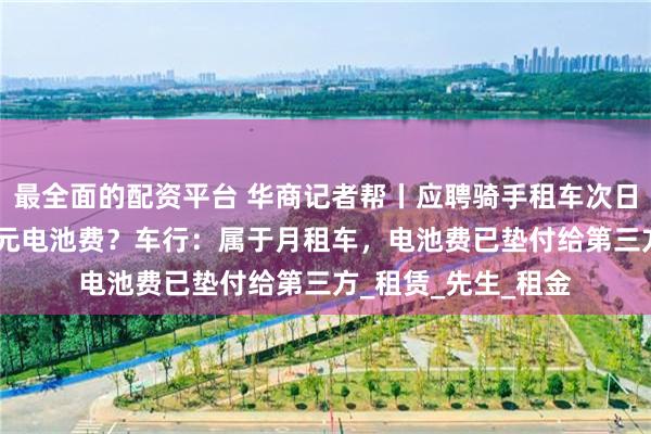 最全面的配资平台 华商记者帮丨应聘骑手租车次日退车为啥要交300元电池费？车行：属于月租车，电池费已垫付给第三方_租赁_先生_租金