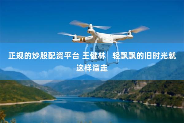 正规的炒股配资平台 王健林   轻飘飘的旧时光就这样溜走