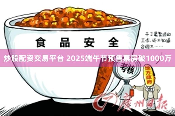 炒股配资交易平台 2025端午节预售票房破1000万