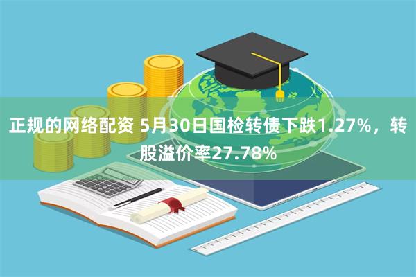 正规的网络配资 5月30日国检转债下跌1.27%，转股溢价率27.78%
