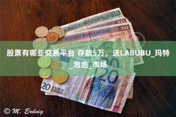 股票有哪些交易平台 存款5万，送LABUBU_玛特_泡泡_市场