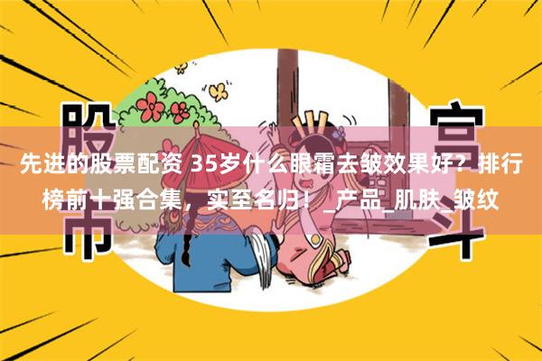 先进的股票配资 35岁什么眼霜去皱效果好？排行榜前十强合集，实至名归！_产品_肌肤_皱纹