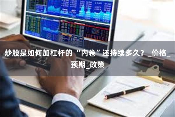 炒股是如何加杠杆的 “内卷”还持续多久？_价格_预期_政策