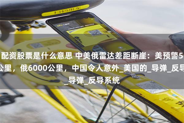 配资股票是什么意思 中美俄雷达差距断崖：美预警5550公里，俄6000公里，中国令人意外_美国的_导弹_反导系统