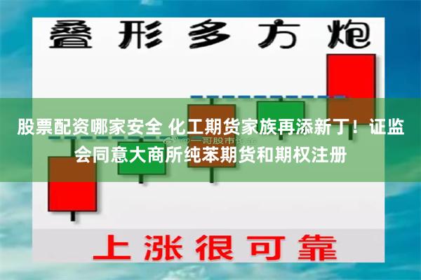 股票配资哪家安全 化工期货家族再添新丁！证监会同意大商所纯苯期货和期权注册