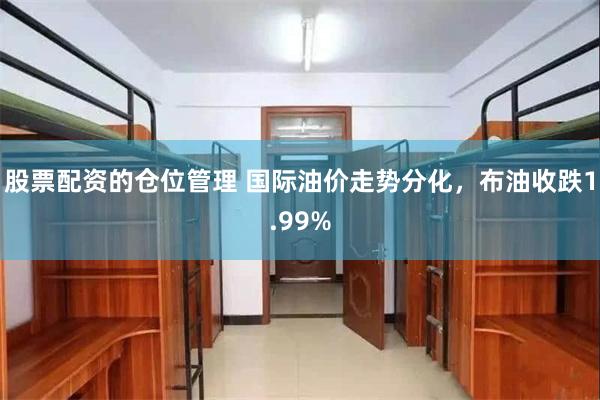股票配资的仓位管理 国际油价走势分化，布油收跌1.99%