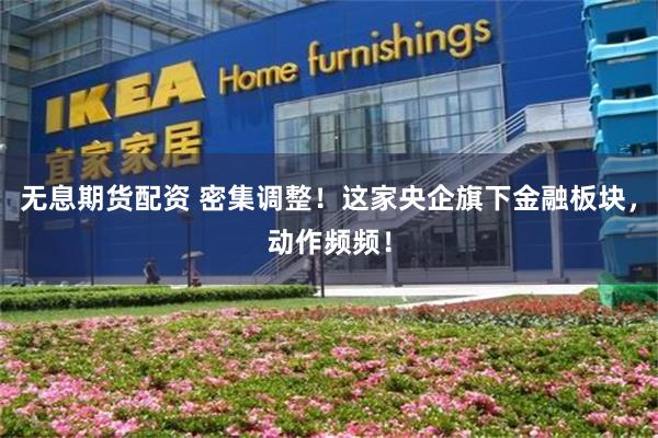 无息期货配资 密集调整！这家央企旗下金融板块，动作频频！