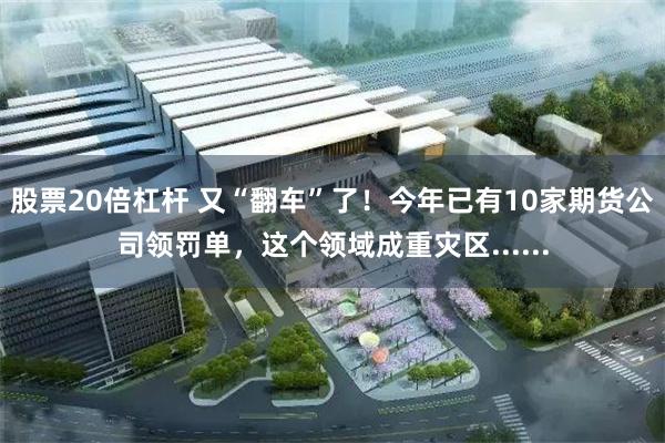 股票20倍杠杆 又“翻车”了！今年已有10家期货公司领罚单，这个领域成重灾区......