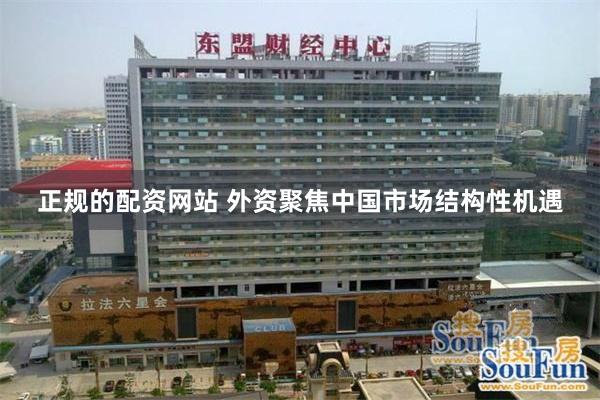 正规的配资网站 外资聚焦中国市场结构性机遇