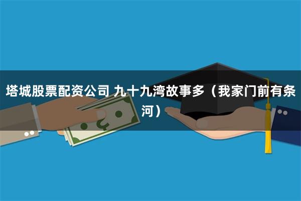 塔城股票配资公司 九十九湾故事多（我家门前有条河）