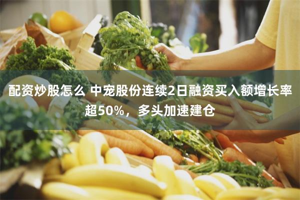 配资炒股怎么 中宠股份连续2日融资买入额增长率超50%，多头加速建仓