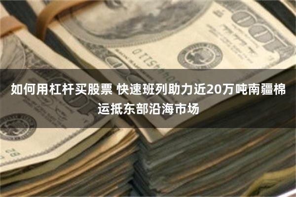 如何用杠杆买股票 快速班列助力近20万吨南疆棉运抵东部沿海市场