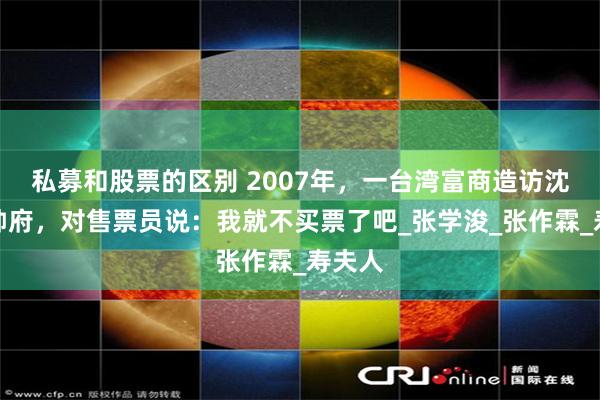私募和股票的区别 2007年，一台湾富商造访沈阳大帅府，对售票员说：我就不买票了吧_张学浚_张作霖_寿夫人