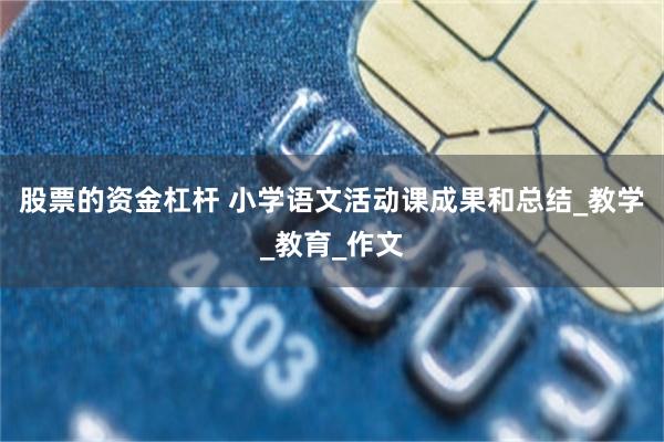 股票的资金杠杆 小学语文活动课成果和总结_教学_教育_作文