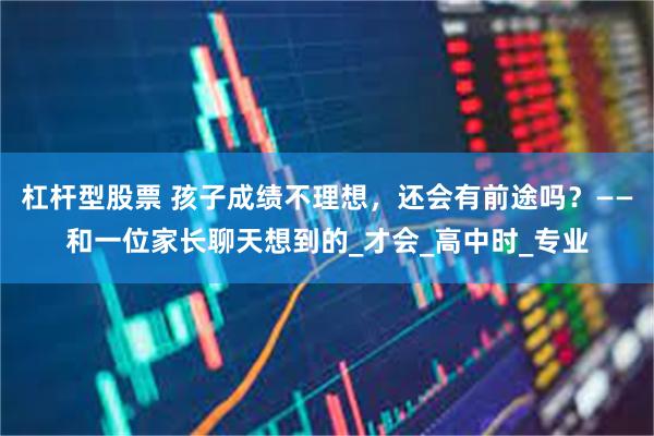 杠杆型股票 孩子成绩不理想，还会有前途吗？——和一位家长聊天想到的_才会_高中时_专业