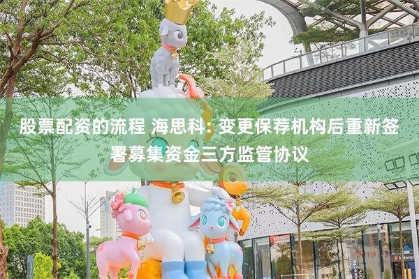 股票配资的流程 海思科: 变更保荐机构后重新签署募集资金三方监管协议