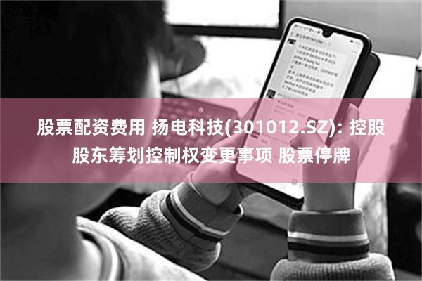 股票配资费用 扬电科技(301012.SZ): 控股股东筹划控制权变更事项 股票停牌