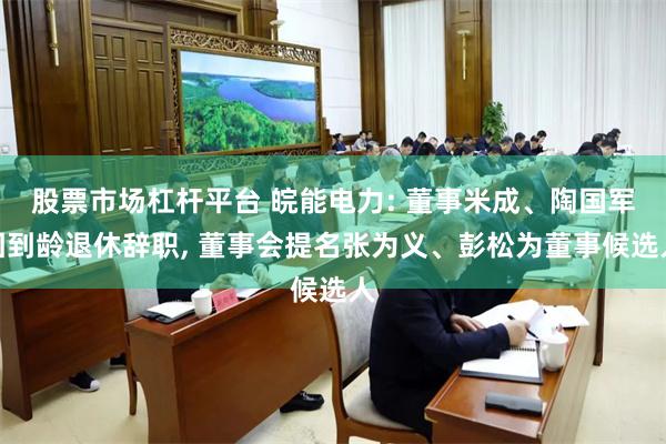 股票市场杠杆平台 皖能电力: 董事米成、陶国军因到龄退休辞职, 董事会提名张为义、彭松为董事候选人