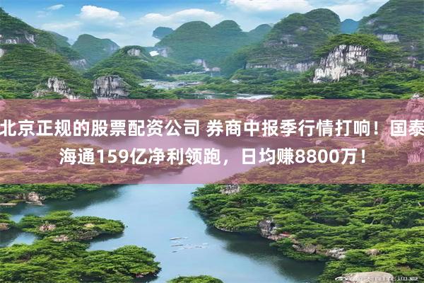 北京正规的股票配资公司 券商中报季行情打响！国泰海通159亿净利领跑，日均赚8800万！